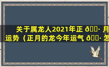 关于属龙人2021年正 🕷 月运势（正月的龙今年运气 🌷 怎么样2021）